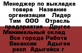 Менеджер по выкладке товара › Название организации ­ Лидер Тим, ООО › Отрасль предприятия ­ Другое › Минимальный оклад ­ 1 - Все города Работа » Вакансии   . Адыгея респ.,Адыгейск г.